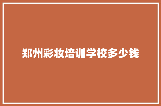 郑州彩妆培训学校多少钱