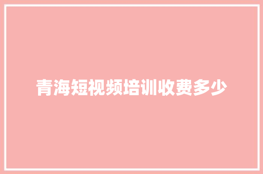 青海短视频培训收费多少