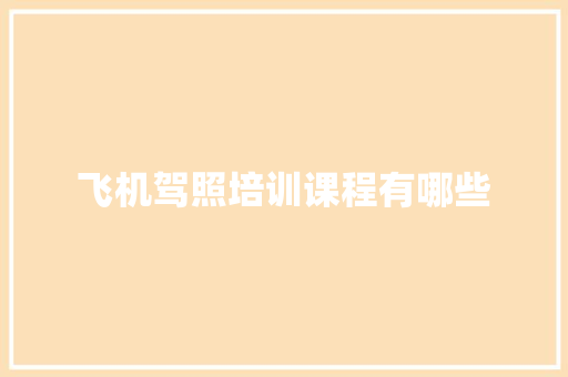 飞机驾照培训课程有哪些 项目管理范文