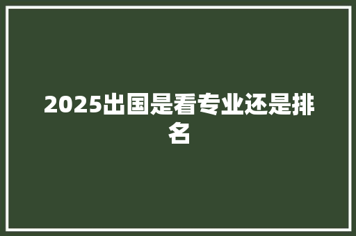 2025出国是看专业还是排名