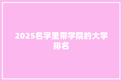 2025名字里带学院的大学排名