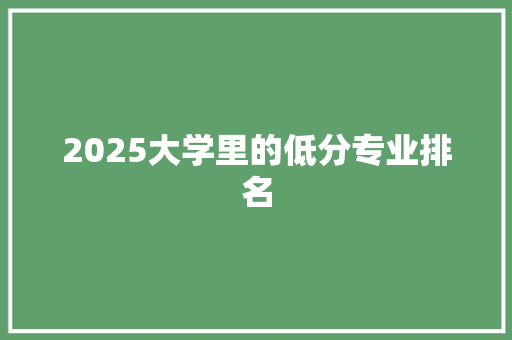 2025大学里的低分专业排名