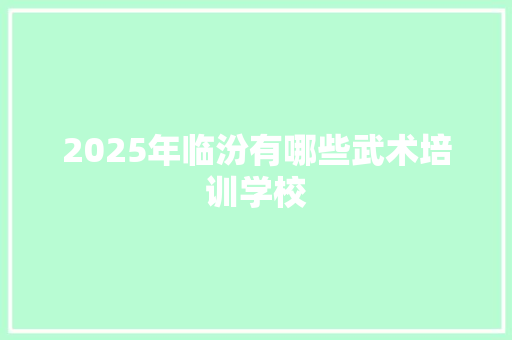 2025年临汾有哪些武术培训学校