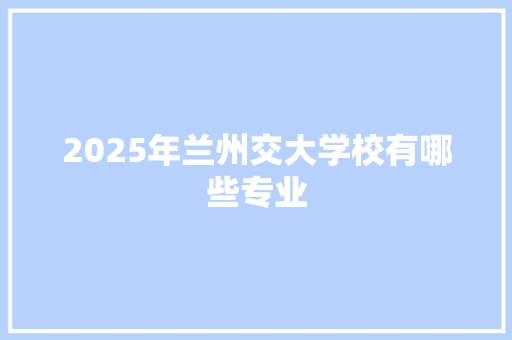 2025年兰州交大学校有哪些专业 词句相关