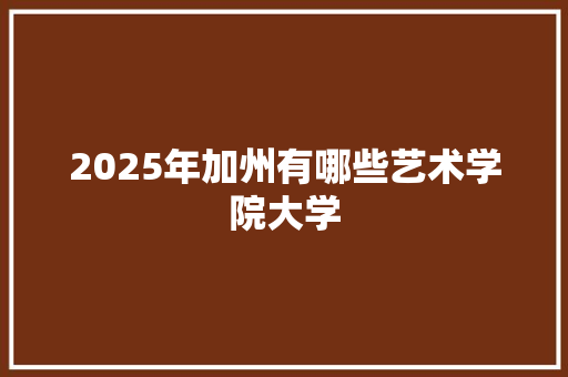 2025年加州有哪些艺术学院大学