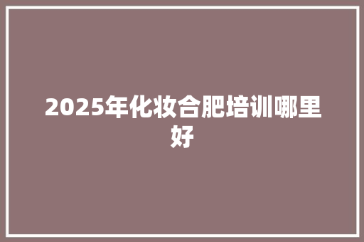 2025年化妆合肥培训哪里好
