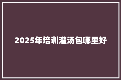 2025年培训灌汤包哪里好