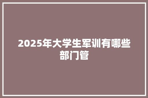 2025年大学生军训有哪些部门管