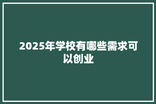 2025年学校有哪些需求可以创业