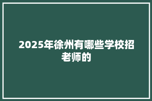 2025年徐州有哪些学校招老师的
