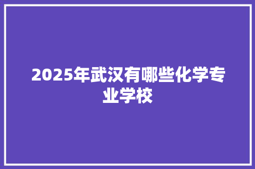 2025年武汉有哪些化学专业学校 财务报告范文