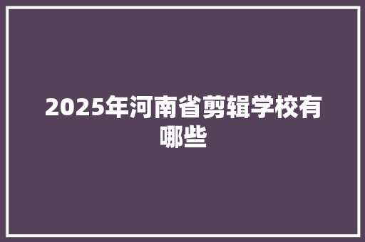 2025年河南省剪辑学校有哪些