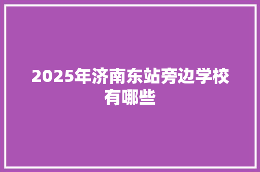 2025年济南东站旁边学校有哪些