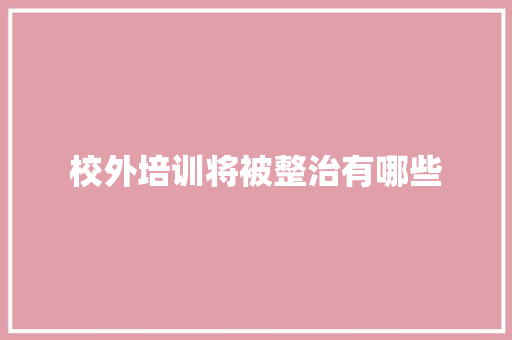 校外培训将被整治有哪些