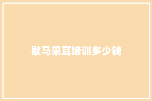 歇马采耳培训多少钱 职场应用