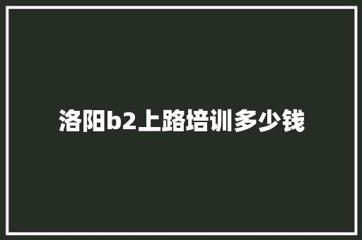 洛阳b2上路培训多少钱