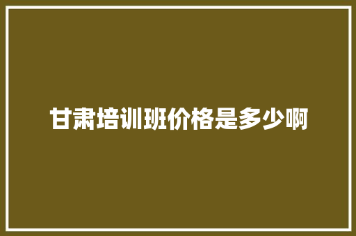 甘肃培训班价格是多少啊