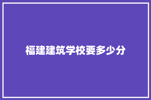 福建建筑学校要多少分