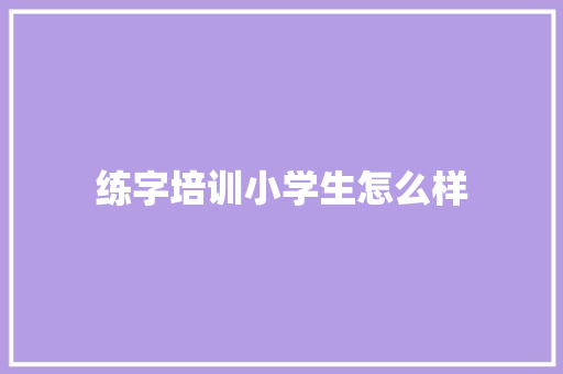 练字培训小学生怎么样