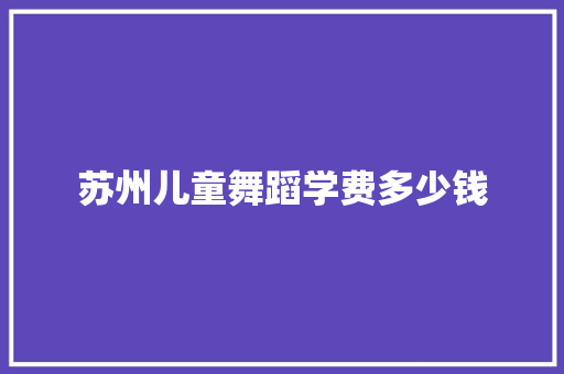 苏州儿童舞蹈学费多少钱