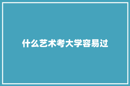 什么艺术考大学容易过