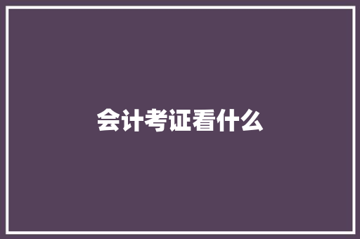 会计考证看什么