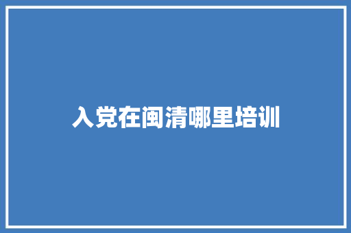 入党在闽清哪里培训