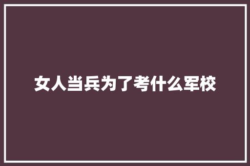 女人当兵为了考什么军校