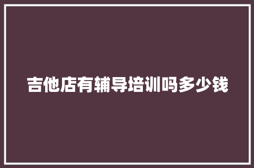 吉他店有辅导培训吗多少钱