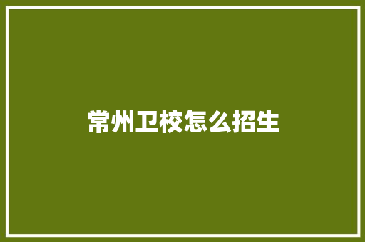 常州卫校怎么招生