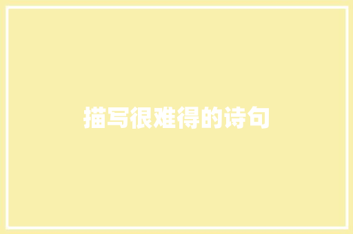 描写很难得的诗句 科技报告范文