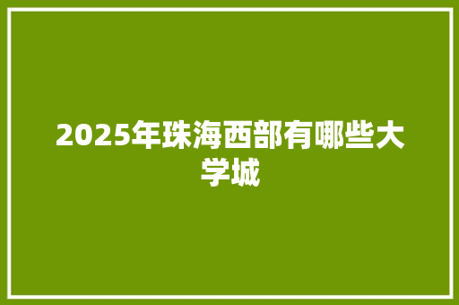 2025年珠海西部有哪些大学城