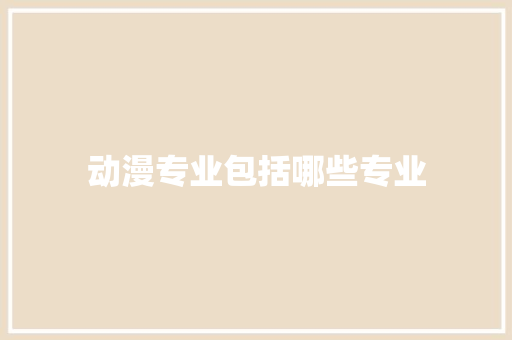 动漫专业包括哪些专业 职场应用