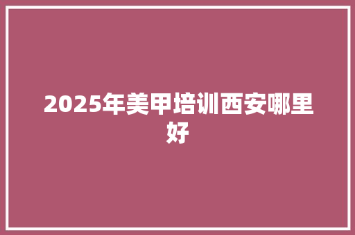 2025年美甲培训西安哪里好