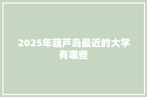 2025年葫芦岛最近的大学有哪些