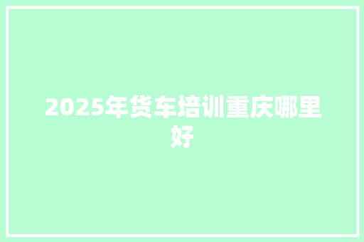 2025年货车培训重庆哪里好