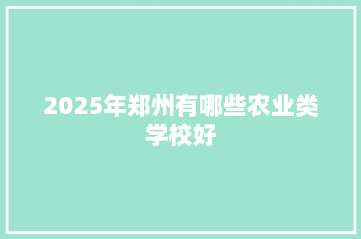 2025年郑州有哪些农业类学校好