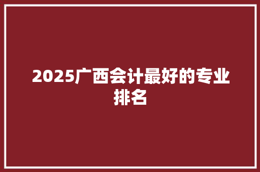 2025广西会计最好的专业排名
