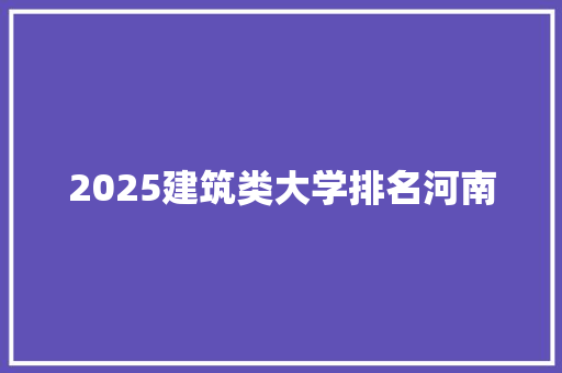 2025建筑类大学排名河南