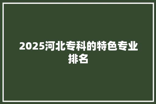 2025河北专科的特色专业排名