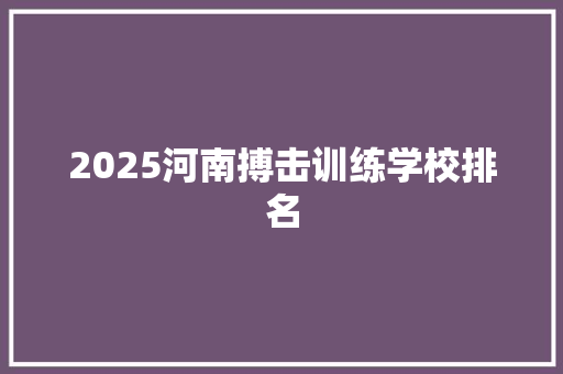 2025河南搏击训练学校排名