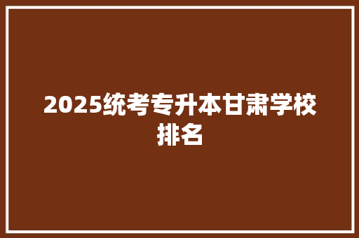 2025统考专升本甘肃学校排名