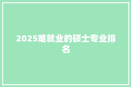 2025难就业的硕士专业排名