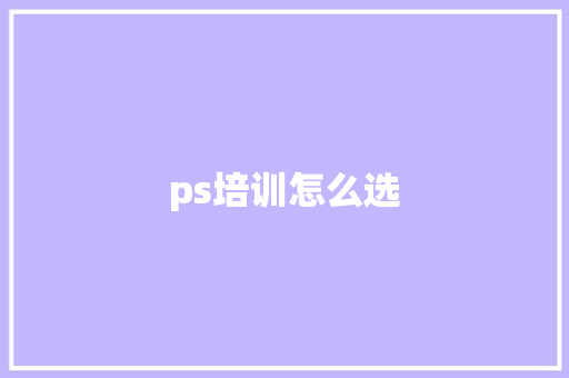 ps培训怎么选 项目管理范文