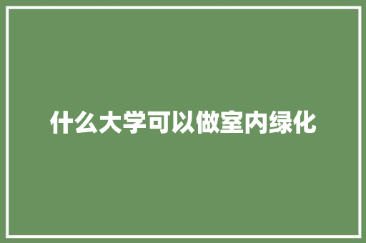 什么大学可以做室内绿化
