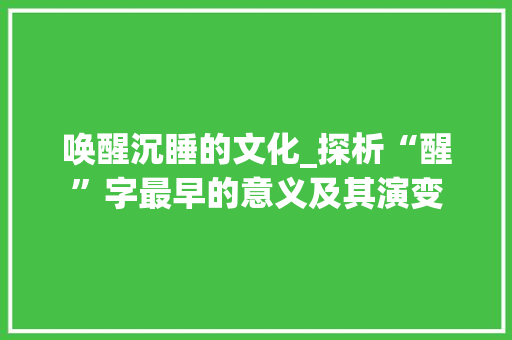 唤醒沉睡的文化_探析“醒”字最早的意义及其演变 科技报告范文