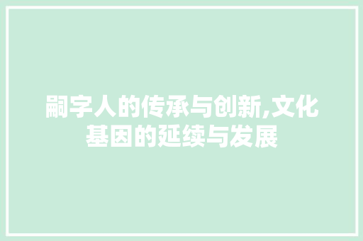 嗣字人的传承与创新,文化基因的延续与发展