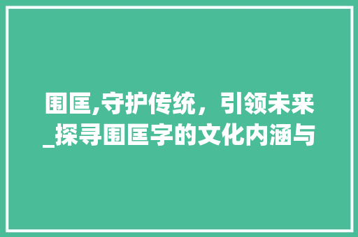 围匡,守护传统，引领未来_探寻围匡字的文化内涵与时代价值