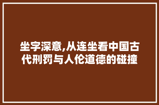 坐字深意,从连坐看中国古代刑罚与人伦道德的碰撞