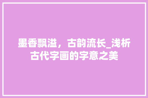 墨香飘溢，古韵流长_浅析古代字画的字意之美